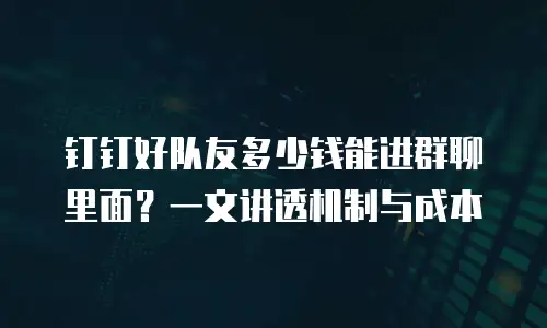 钉钉好队友多少钱能进群聊里面？一文讲透机制与成本
