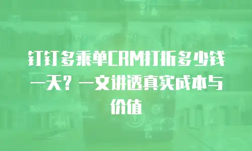 钉钉多乘单CRM打折多少钱一天？一文讲透真实成本与价值