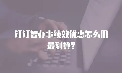 钉钉智办事绩效优惠怎么用最划算？