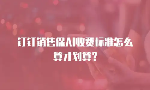 钉钉销售保AI收费标准怎么算才划算？