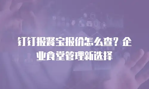 钉钉报餐宝报价怎么查？企业食堂管理新选择