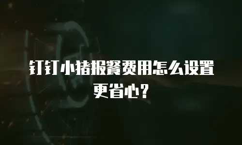 钉钉小猪报餐费用怎么设置更省心？