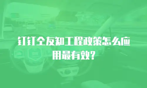 钉钉仝友知工程政策怎么应用最有效？