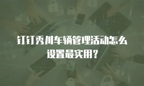 钉钉秀川车辆管理活动怎么设置最实用？