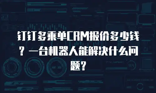 钉钉多乘单CRM报价多少钱？一台机器人能解决什么问题？
