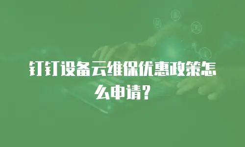 钉钉设备云维保优惠政策怎么申请？