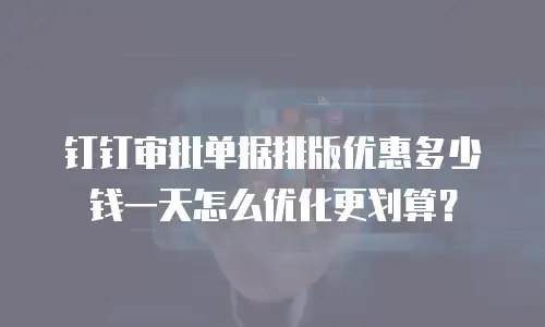 钉钉审批单据排版优惠多少钱一天怎么优化更划算？