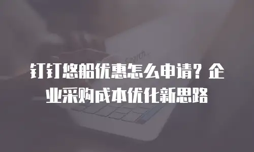 钉钉悠船优惠怎么申请？企业采购成本优化新思路