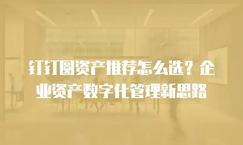 钉钉圆资产推荐怎么选？企业资产数字化管理新思路