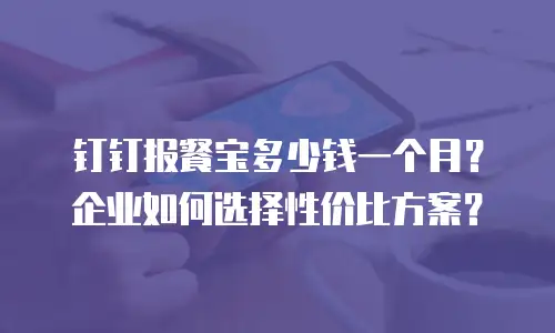 钉钉报餐宝多少钱一个月？企业如何选择性价比方案？