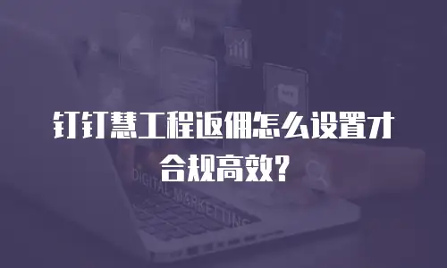 钉钉慧工程返佣怎么设置才合规高效？