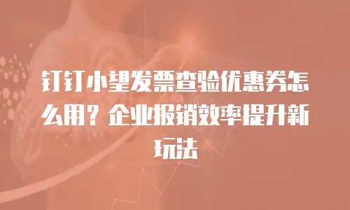 钉钉小望发票查验优惠券怎么用？企业报销效率提升新玩法