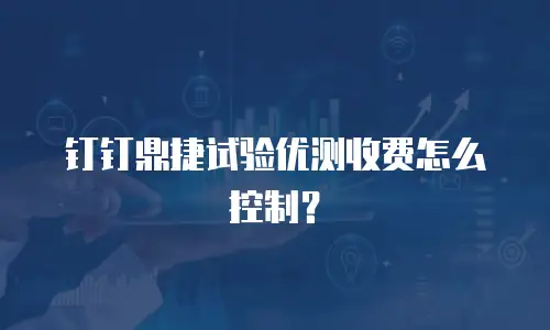 钉钉鼎捷试验优测收费怎么控制？