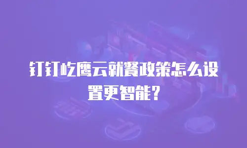 钉钉屹鹰云就餐政策怎么设置更智能？