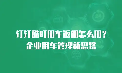 钉钉酷盯用车返佣怎么用？企业用车管理新思路