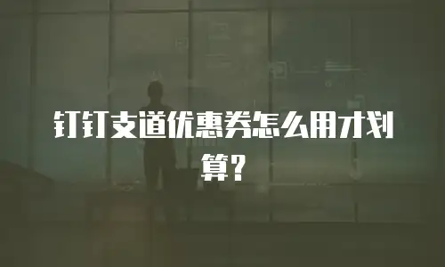 钉钉支道优惠券怎么用才划算？