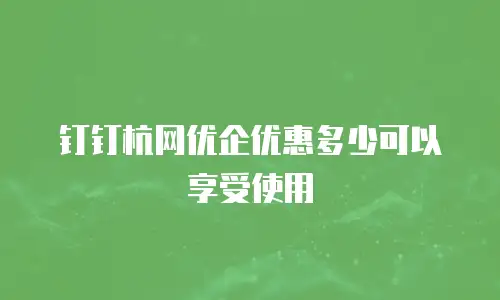 钉钉杭网优企优惠多少可以享受使用