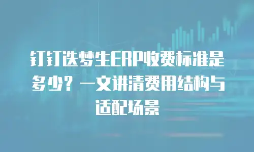 钉钉迭梦生ERP收费标准是多少？一文讲清费用结构与适配场景