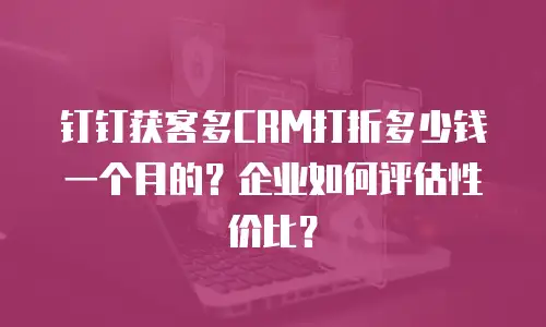 钉钉获客多CRM打折多少钱一个月的？企业如何评估性价比？