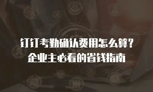 钉钉考勤确认费用怎么算？企业主必看的省钱指南