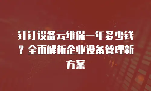 钉钉设备云维保一年多少钱？全面解析企业设备管理新方案