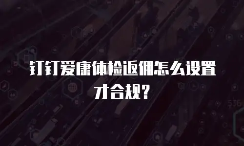 钉钉爱康体检返佣怎么设置才合规？
