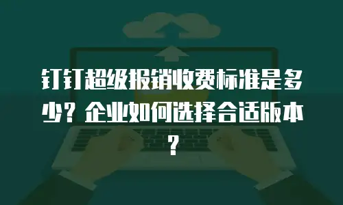 钉钉超级报销收费标准是多少？企业如何选择合适版本？