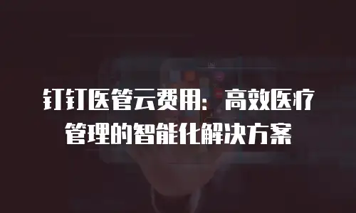 钉钉医管云费用：高效医疗管理的智能化解决方案