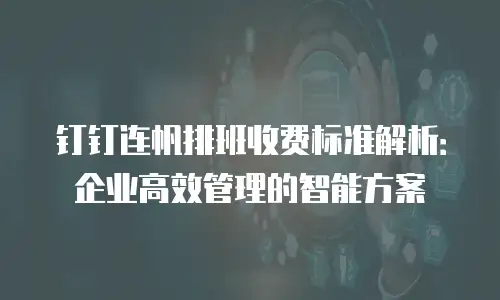 钉钉连帆排班收费标准解析：企业高效管理的智能方案