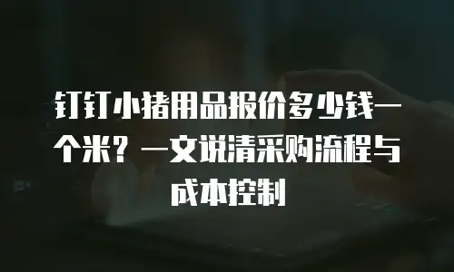 钉钉小猪用品报价多少钱一个米？一文说清采购流程与成本控制
