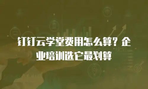 钉钉云学堂费用怎么算？企业培训选它最划算