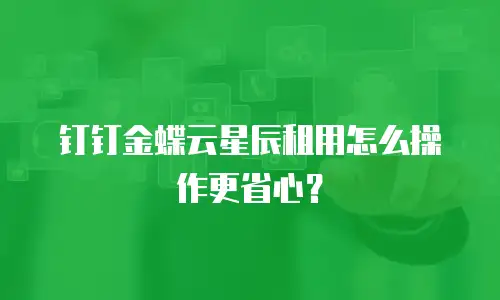 钉钉金蝶云星辰租用怎么操作更省心？