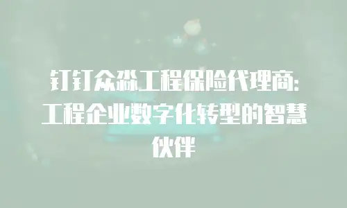 钉钉众淼工程保险代理商：工程企业数字化转型的智慧伙伴