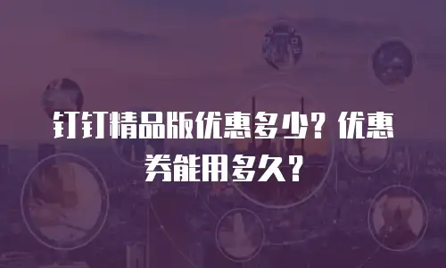 钉钉精品版优惠多少？优惠券能用多久？