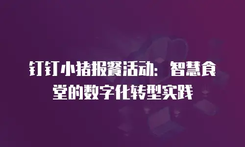 钉钉小猪报餐活动：智慧食堂的数字化转型实践
