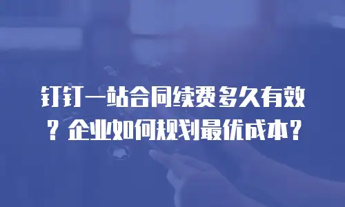 钉钉一站合同续费多久有效？企业如何规划最优成本？