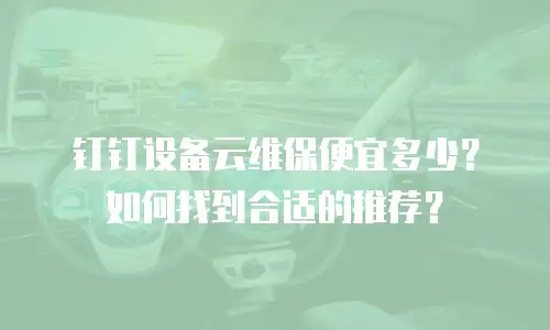 钉钉设备云维保便宜多少？如何找到合适的推荐？
