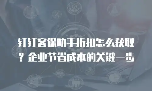 钉钉客保助手折扣怎么获取？企业节省成本的关键一步