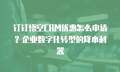 钉钉悟空CRM优惠怎么申请？企业数字化转型的降本利器