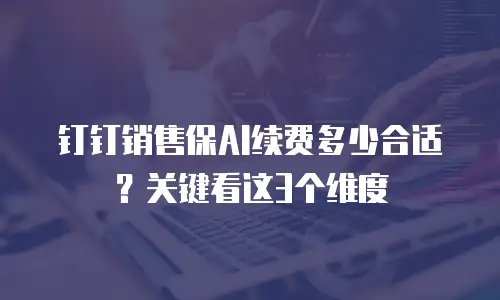钉钉销售保AI续费多少合适？关键看这3个维度
