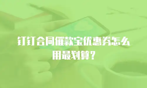 钉钉合同催款宝优惠券怎么用最划算？
