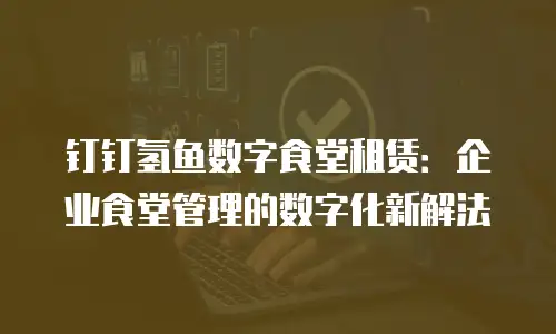 钉钉氢鱼数字食堂租赁：企业食堂管理的数字化新解法