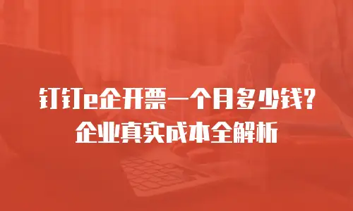 钉钉e企开票一个月多少钱？企业真实成本全解析