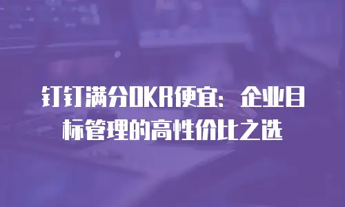 钉钉满分OKR便宜：企业目标管理的高性价比之选
