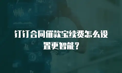 钉钉合同催款宝续费怎么设置更智能？