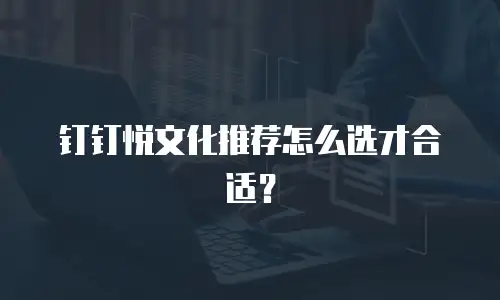 钉钉悦文化推荐怎么选才合适？