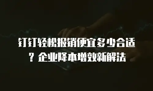 钉钉轻松报销便宜多少合适？企业降本增效新解法