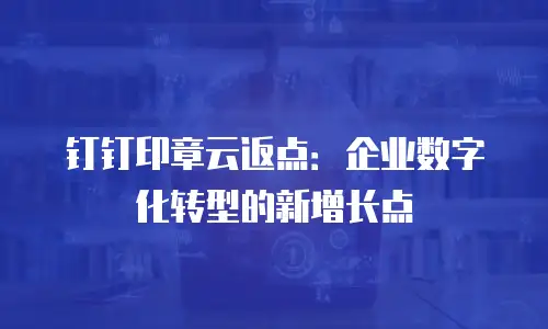 钉钉印章云返点：企业数字化转型的新增长点