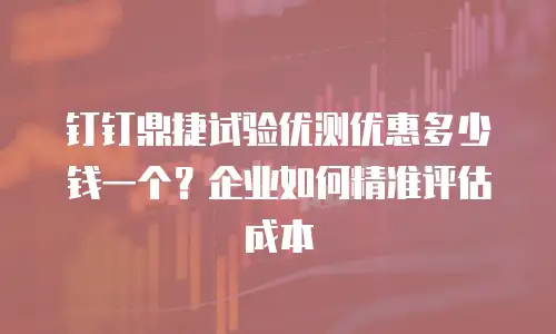 钉钉鼎捷试验优测优惠多少钱一个？企业如何精准评估成本