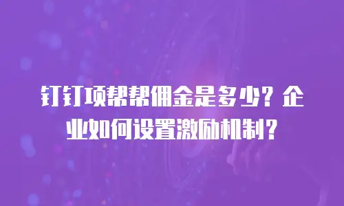 钉钉项帮帮佣金是多少？企业如何设置激励机制？